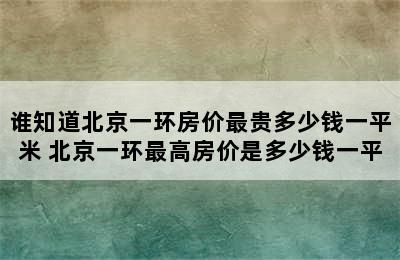 谁知道北京一环房价最贵多少钱一平米 北京一环最高房价是多少钱一平